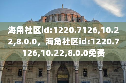 海角社区id:1220.7126,10.22,8.0.0，海角社区id:1220.7126,10.22,8.0.0免费
