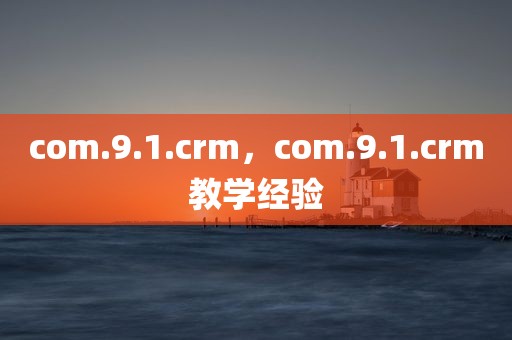 com.9.1.crm，com.9.1.crm教学经验