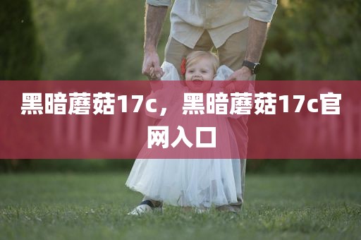 黑暗蘑菇17c，黑暗蘑菇17c官网入口