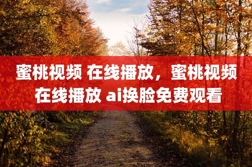 蜜桃视频 在线播放，蜜桃视频 在线播放 ai换脸免费观看