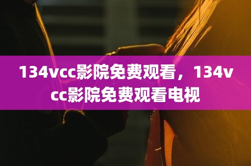 134vcc影院免费观看，134vcc影院免费观看电视