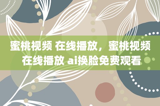 蜜桃视频 在线播放，蜜桃视频 在线播放 ai换脸免费观看