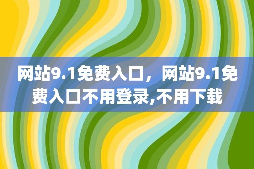 网站9.1免费入口，网站9.1免费入口不用登录,不用下载