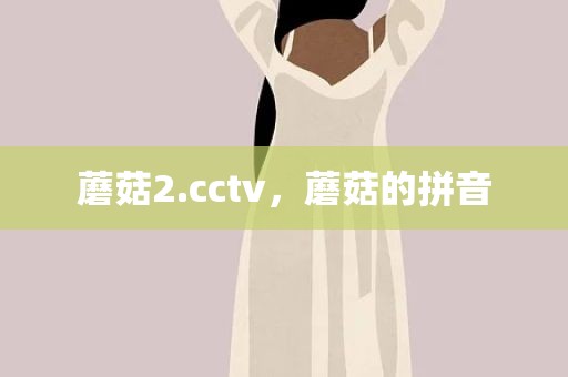 蘑菇2.cctv，蘑菇的拼音