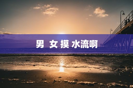 男  女 摸 水流啊