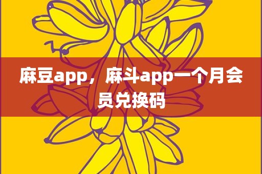 麻豆app，麻斗app一个月会员兑换码