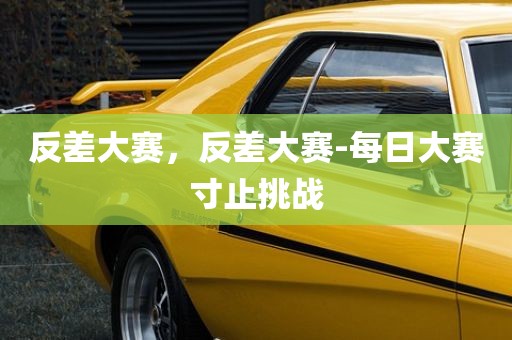 反差大赛，反差大赛-每日大赛寸止挑战