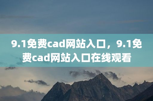 9.1免费cad网站入口，9.1免费cad网站入口在线观看