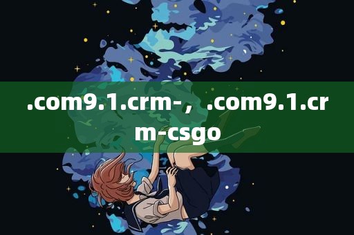 .com9.1.crm-，.com9.1.crm-csgo