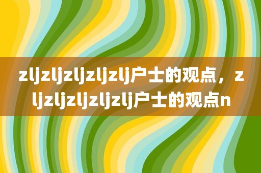 zljzljzljzljzlj户士的观点，zljzljzljzljzlj户士的观点n