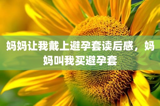 妈妈让我戴上避孕套读后感，妈妈叫我买避孕套