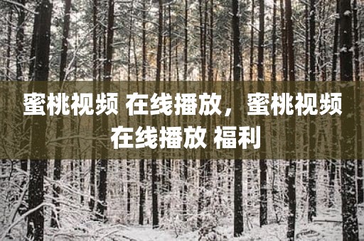 蜜桃视频 在线播放，蜜桃视频 在线播放 福利