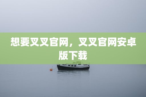 想要叉叉官网，叉叉官网安卓版下载