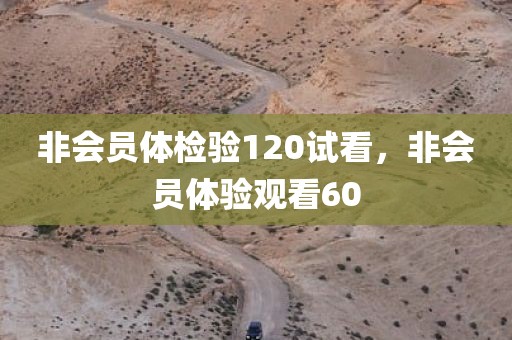 非会员体检验120试看，非会员体验观看60