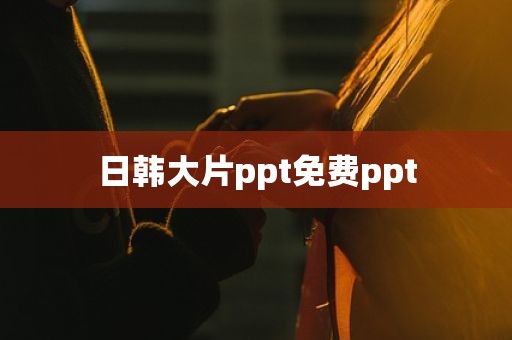 日韩大片ppt免费ppt