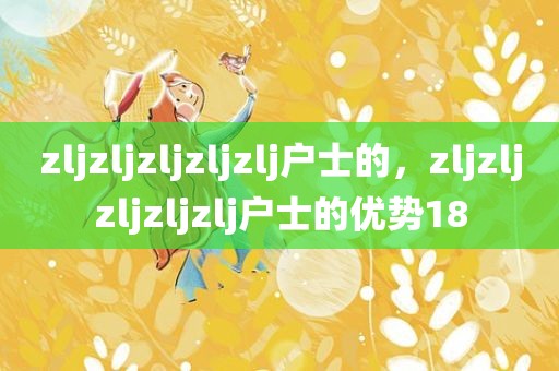 zljzljzljzljzlj户士的，zljzljzljzljzlj户士的优势18