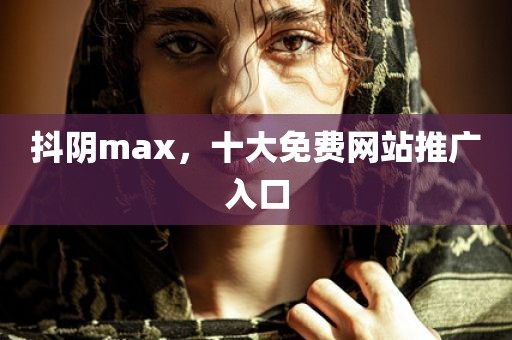 抖阴max，十大免费网站推广入口