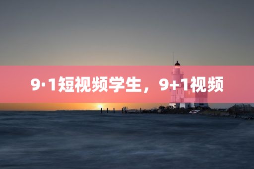 9·1短视频学生，9+1视频