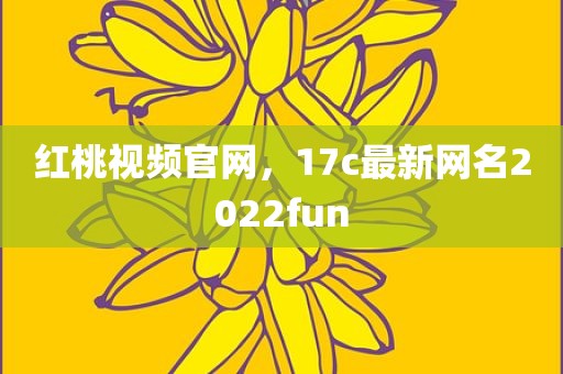 红桃视频官网，17c最新网名2022fun