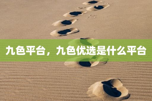 九色平台，九色优选是什么平台