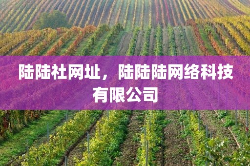 陆陆社网址，陆陆陆网络科技有限公司
