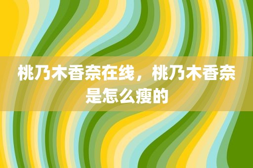 桃乃木香奈在线，桃乃木香奈是怎么瘦的
