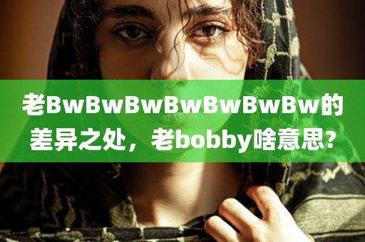 老BwBwBwBwBwBwBw的差异之处，老bobby啥意思?
