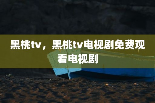 黑桃tv，黑桃tv电视剧免费观看电视剧