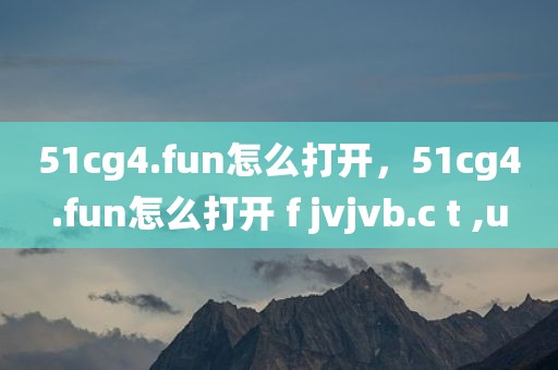 51cg4.fun怎么打开，51cg4.fun怎么打开 f jvjvb.c t ,u