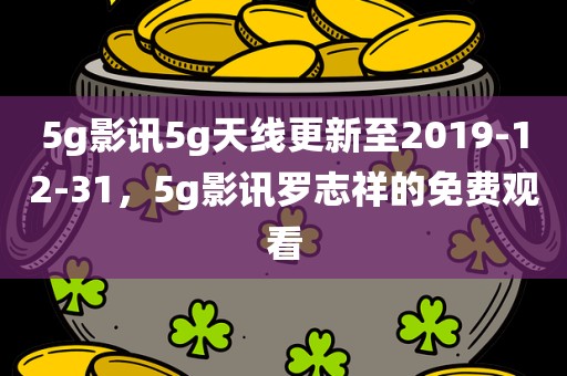 5g影讯5g天线更新至2019-12-31，5g影讯罗志祥的免费观看