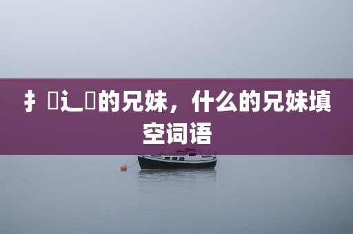 扌臿辶畐的兄妹，什么的兄妹填空词语