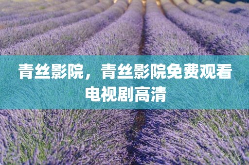 青丝影院，青丝影院免费观看电视剧高清