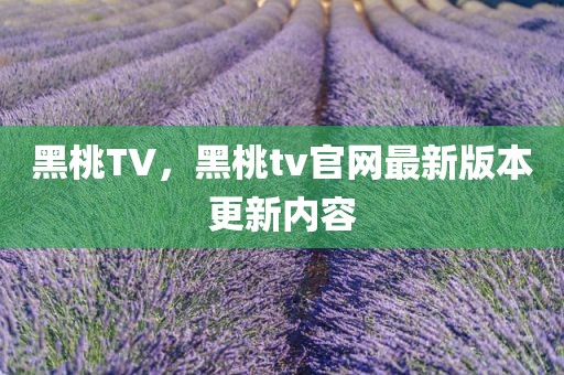 黑桃TV，黑桃tv官网最新版本更新内容