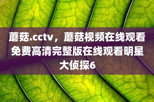 蘑菇.cctv，蘑菇视频在线观看免费高清完整版在线观看明星大侦探6