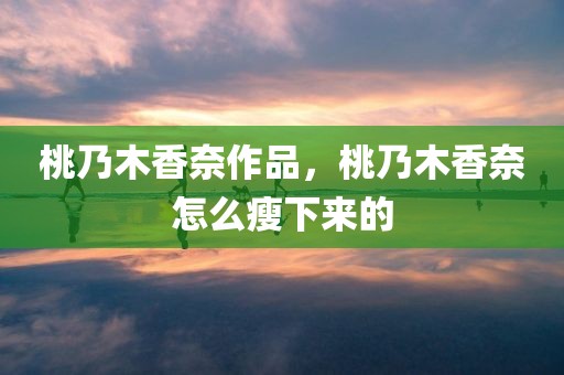 桃乃木香奈作品，桃乃木香奈怎么瘦下来的