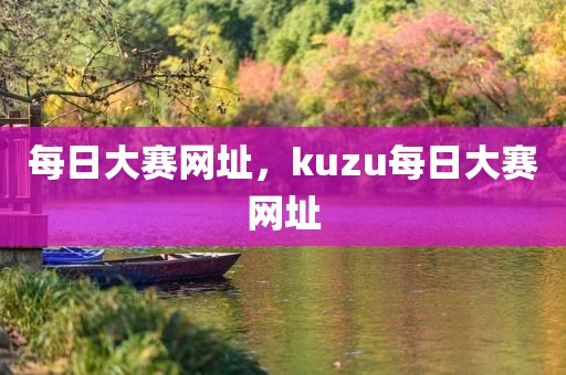 每日大赛网址，kuzu每日大赛网址