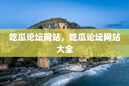吃瓜论坛网站，吃瓜论坛网站大全