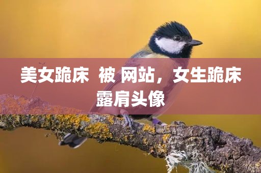 美女跪床  被 网站，女生跪床露肩头像