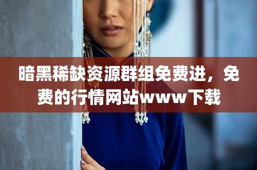暗黑稀缺资源群组免费进，免费的行情网站www下载