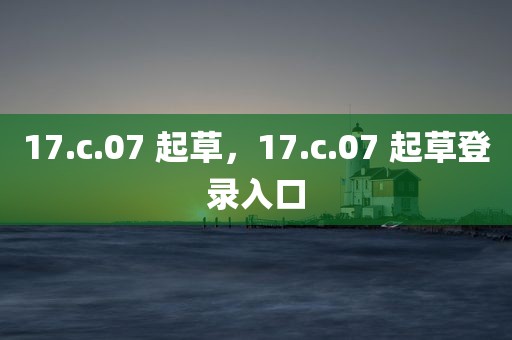 17.c.07 起草，17.c.07 起草登录入口