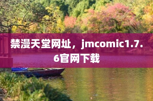 禁漫天堂网址，jmcomic1.7.6官网下载