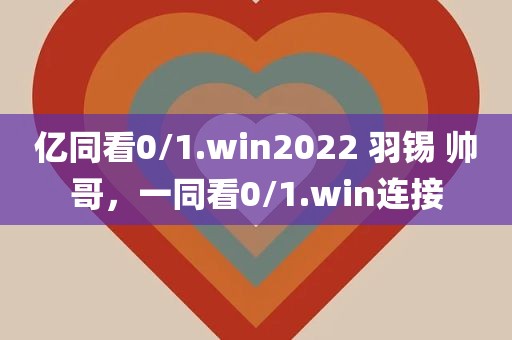 亿同看0/1.win2022 羽锡 帅哥，一同看0/1.win连接