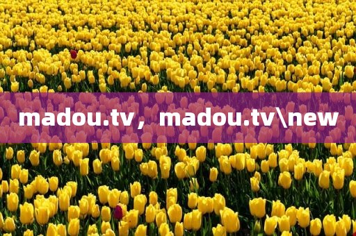 madou.tv，madou.tv\new