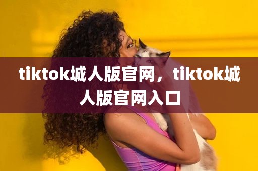tiktok城人版官网，tiktok城人版官网入口