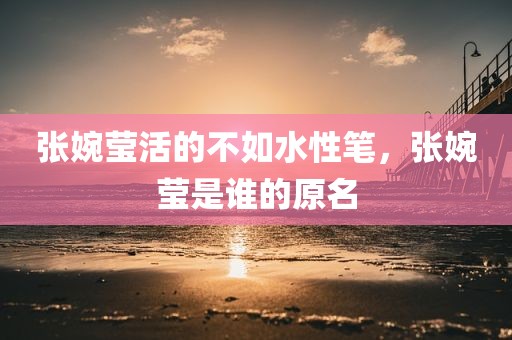 张婉莹活的不如水性笔，张婉莹是谁的原名