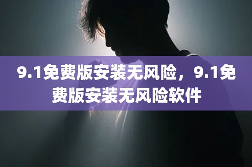 9.1免费版安装无风险，9.1免费版安装无风险软件