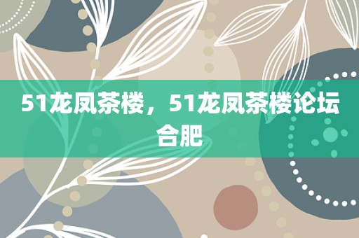 51龙凤茶楼，51龙凤茶楼论坛合肥