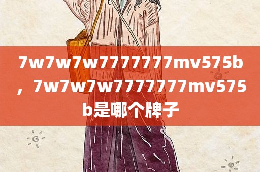 7w7w7w7777777mv575b，7w7w7w7777777mv575b是哪个牌子