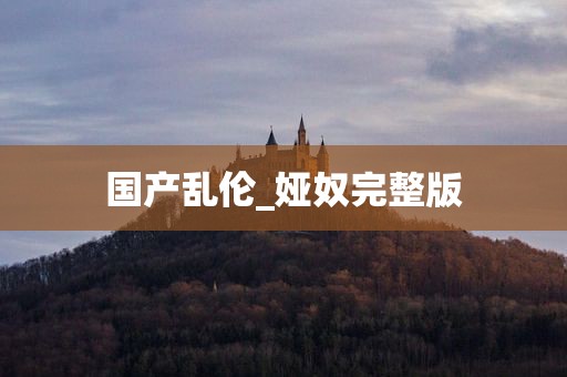 国产乱伦_娅奴完整版