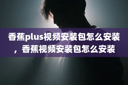 香蕉plus视频安装包怎么安装，香蕉视频安装包怎么安装